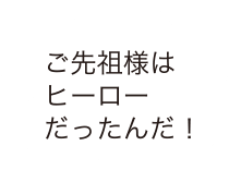 ご先祖様はヒーローだったんだ！