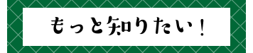 もっと知りたい！