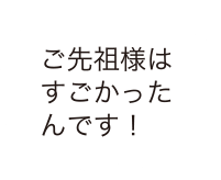 ご先祖様はすごかったんです！